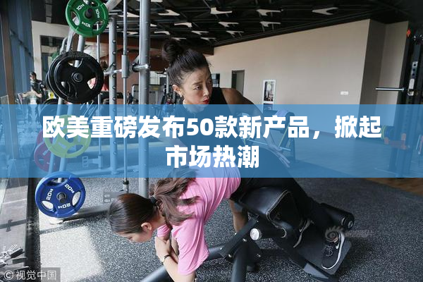 欧美重磅发布50款新产品，掀起市场热潮