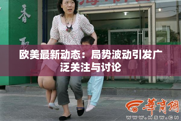 欧美最新动态：局势波动引发广泛关注与讨论