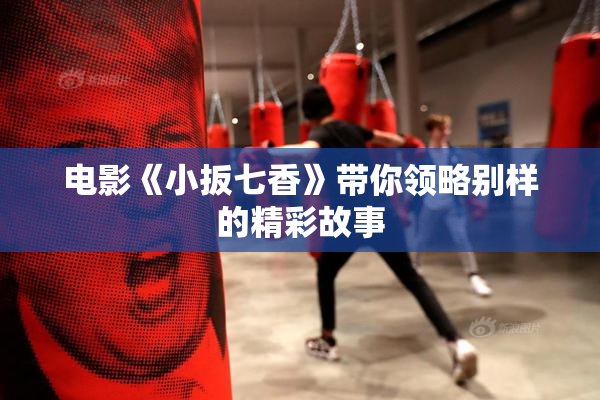 电影《小扳七香》带你领略别样的精彩故事