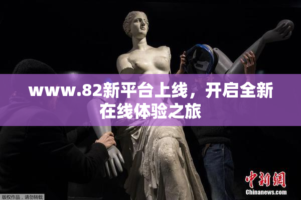 www.82新平台上线，开启全新在线体验之旅