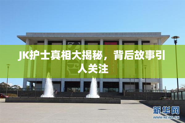 JK护士真相大揭秘，背后故事引人关注