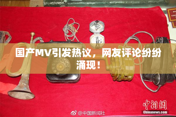 国产MV引发热议，网友评论纷纷涌现！