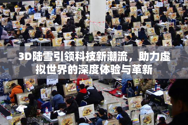 3D陆雪引领科技新潮流，助力虚拟世界的深度体验与革新