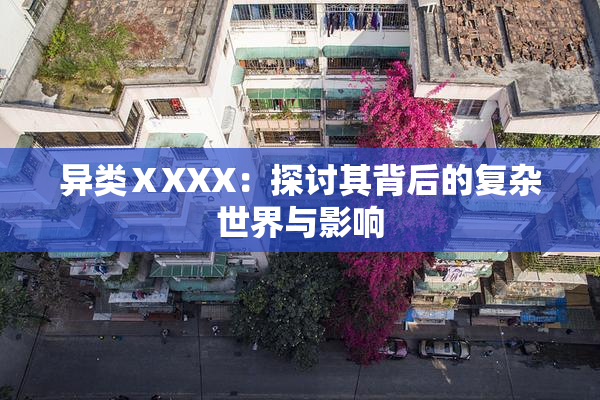 异类ⅩXXX：探讨其背后的复杂世界与影响