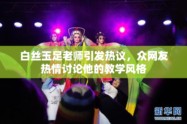 白丝玉足老师引发热议，众网友热情讨论他的教学风格