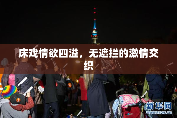 床戏情欲四溢，无遮拦的激情交织