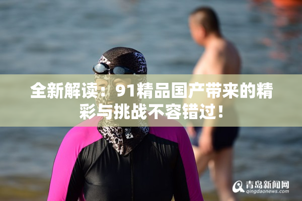 全新解读：91精品国产带来的精彩与挑战不容错过！