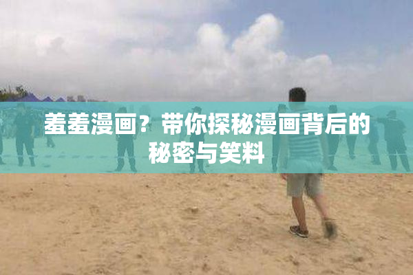 羞羞漫画？带你探秘漫画背后的秘密与笑料