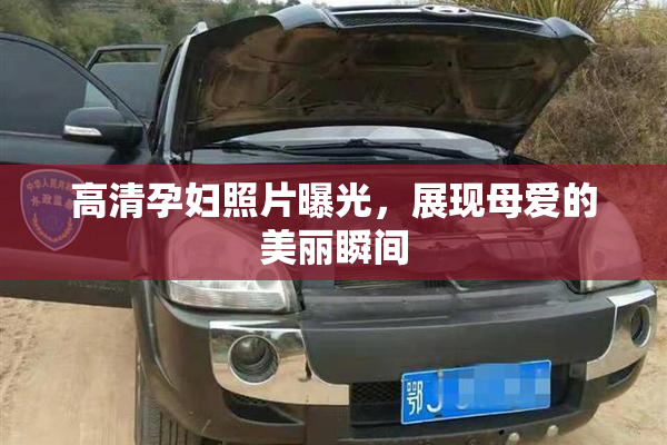 高清孕妇照片曝光，展现母爱的美丽瞬间