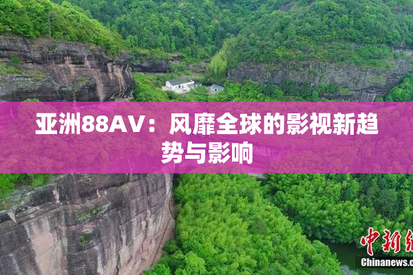 亚洲88AV：风靡全球的影视新趋势与影响