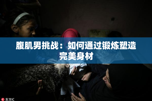 腹肌男挑战：如何通过锻炼塑造完美身材