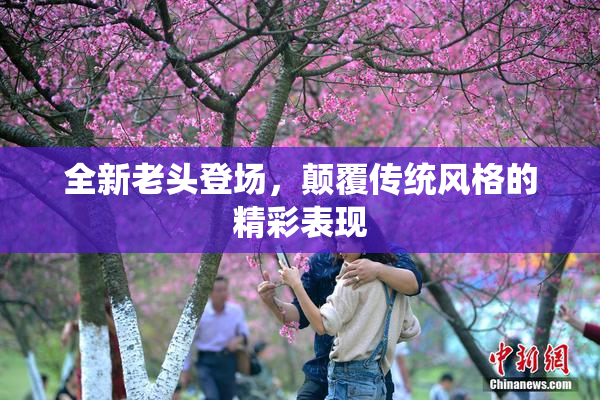 全新老头登场，颠覆传统风格的精彩表现