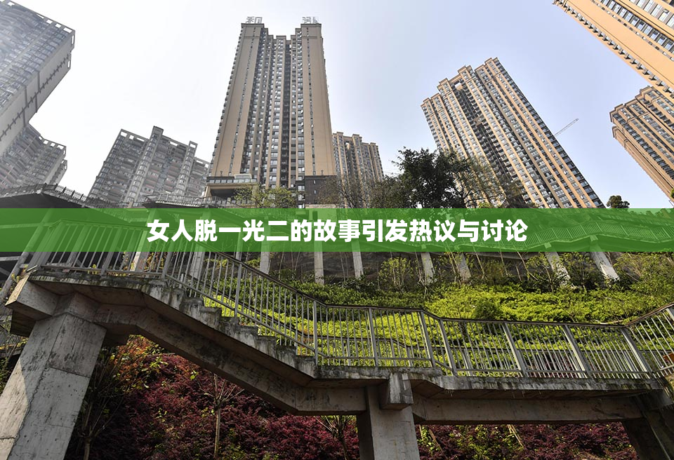 女人脱一光二的故事引发热议与讨论
