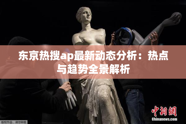 东京热搜ap最新动态分析：热点与趋势全景解析