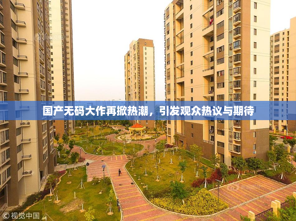 国产无码大作再掀热潮，引发观众热议与期待