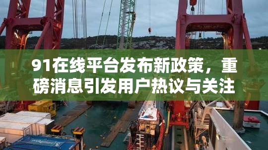 91在线平台发布新政策，重磅消息引发用户热议与关注