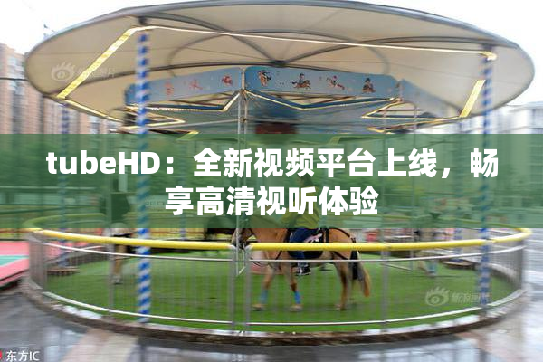 tubeHD：全新视频平台上线，畅享高清视听体验