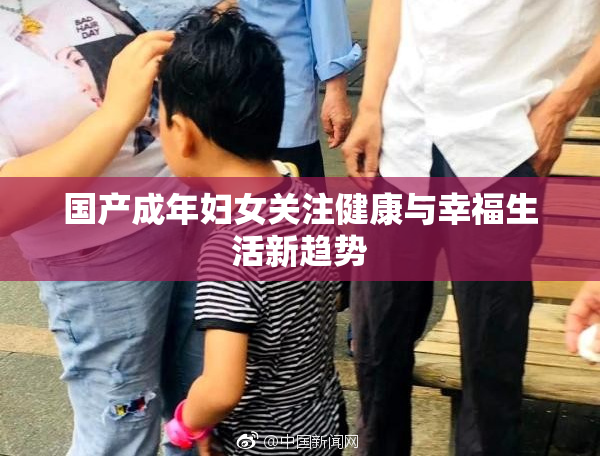国产成年妇女关注健康与幸福生活新趋势