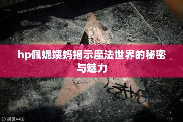 hp佩妮姨妈揭示魔法世界的秘密与魅力
