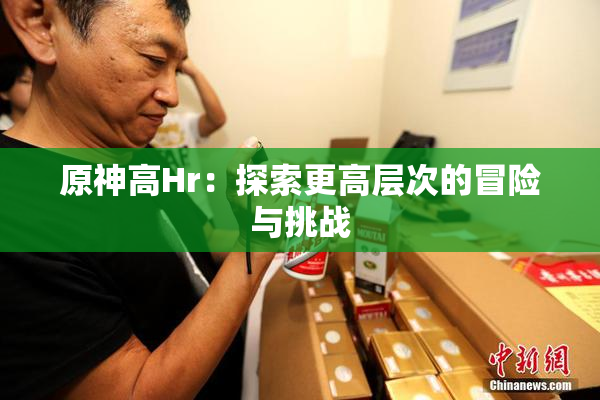 原神高Hr：探索更高层次的冒险与挑战