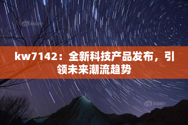 kw7142：全新科技产品发布，引领未来潮流趋势