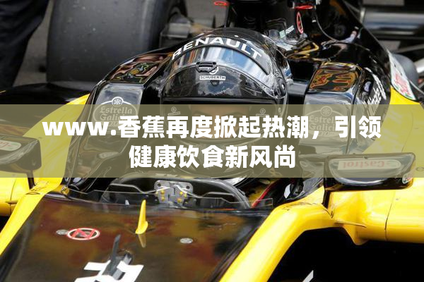 www.香蕉再度掀起热潮，引领健康饮食新风尚