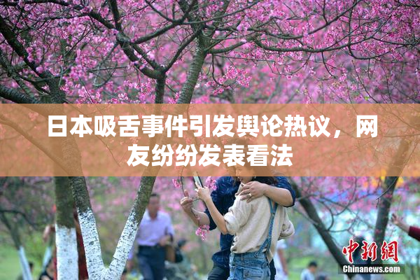 日本吸舌事件引发舆论热议，网友纷纷发表看法