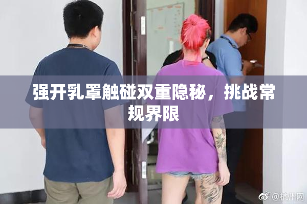 强开乳罩触碰双重隐秘，挑战常规界限
