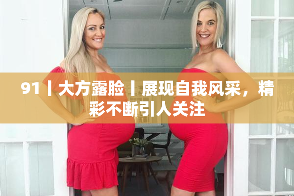 91丨大方露脸丨展现自我风采，精彩不断引人关注