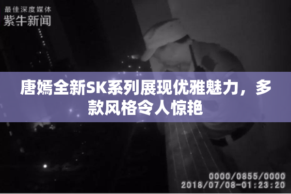 唐嫣全新SK系列展现优雅魅力，多款风格令人惊艳
