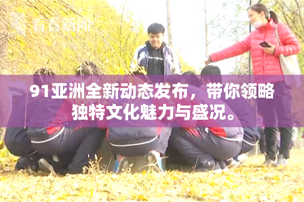 91亚洲全新动态发布，带你领略独特文化魅力与盛况。