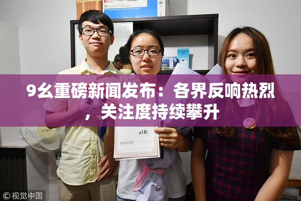 9幺重磅新闻发布：各界反响热烈，关注度持续攀升