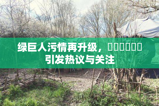 绿巨人污情再升级，❌‌❌‌❌‌引发热议与关注
