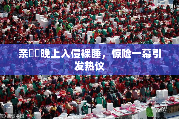 亲妺妺晚上入侵裸睡，惊险一幕引发热议