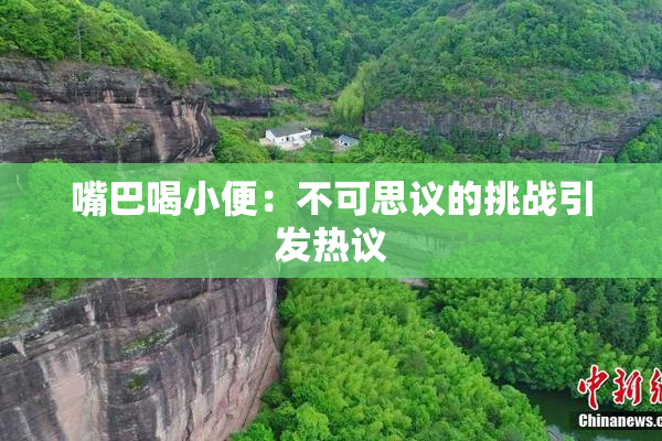 嘴巴喝小便：不可思议的挑战引发热议