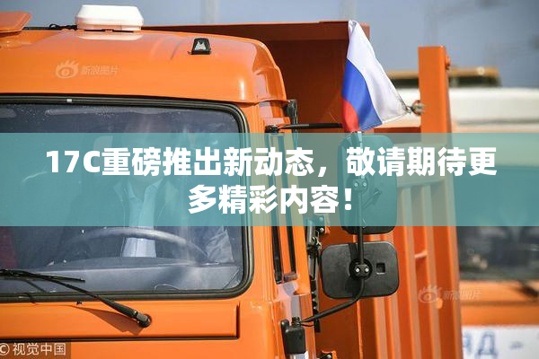 17C重磅推出新动态，敬请期待更多精彩内容！