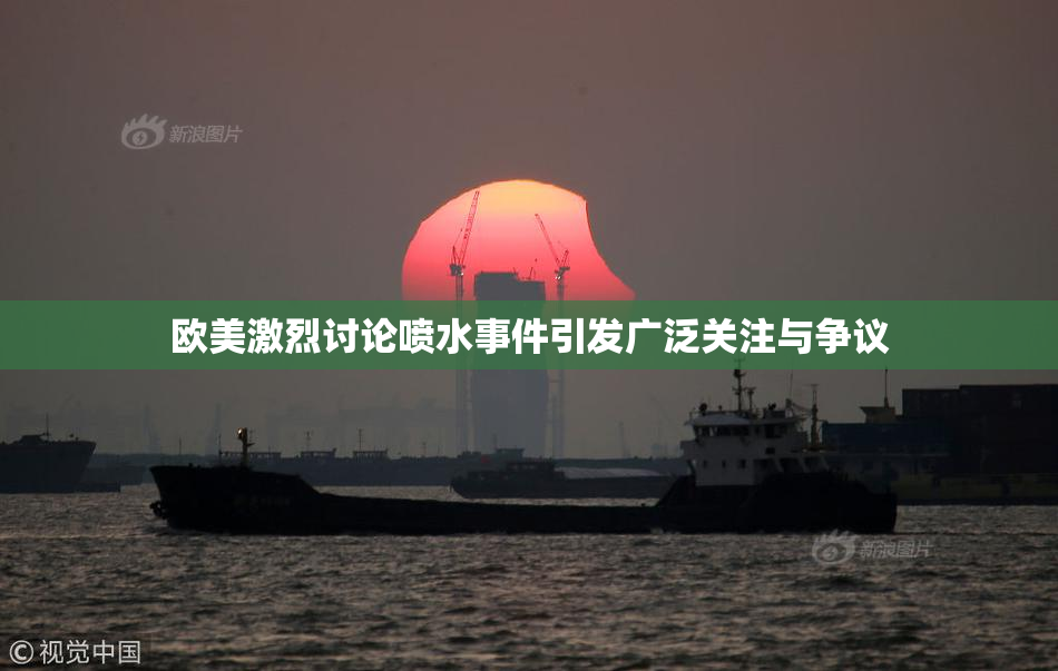 欧美激烈讨论喷水事件引发广泛关注与争议