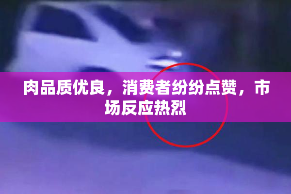 肉品质优良，消费者纷纷点赞，市场反应热烈