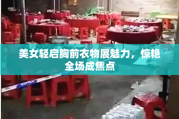 美女轻启胸前衣物展魅力，惊艳全场成焦点