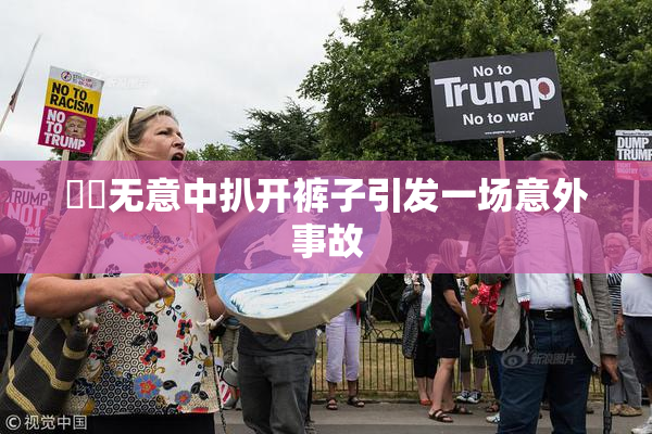 妺妺无意中扒开裤子引发一场意外事故