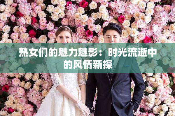 熟女们的魅力魅影：时光流逝中的风情新探