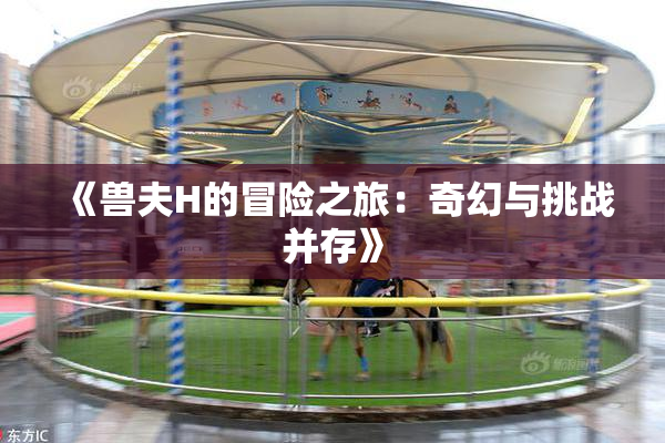 《兽夫H的冒险之旅：奇幻与挑战并存》
