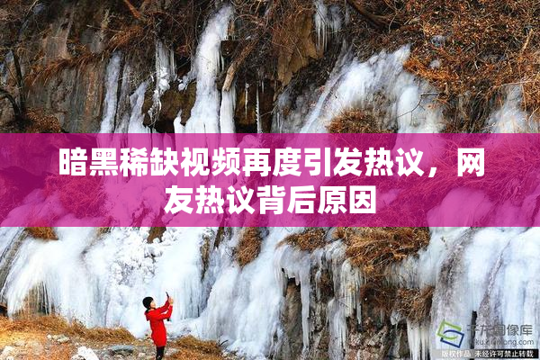 暗黑稀缺视频再度引发热议，网友热议背后原因