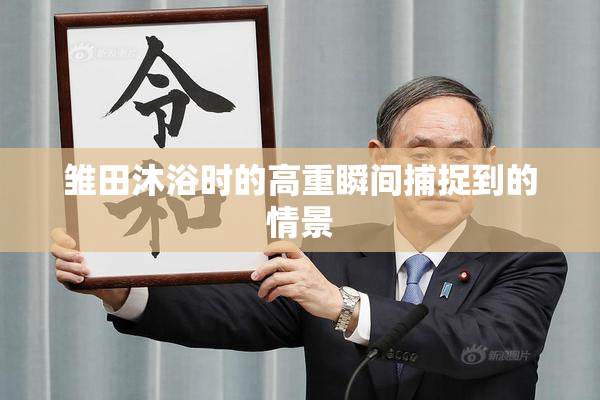 雏田沐浴时的高重瞬间捕捉到的情景