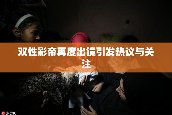 双性影帝再度出镜引发热议与关注
