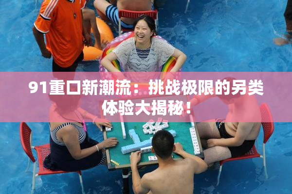 91重口新潮流：挑战极限的另类体验大揭秘！
