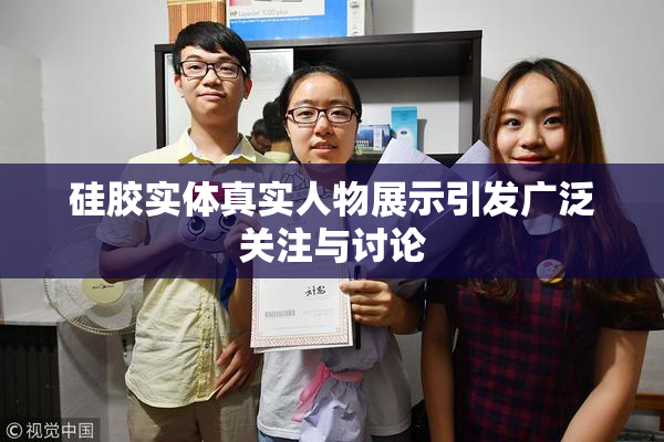 硅胶实体真实人物展示引发广泛关注与讨论
