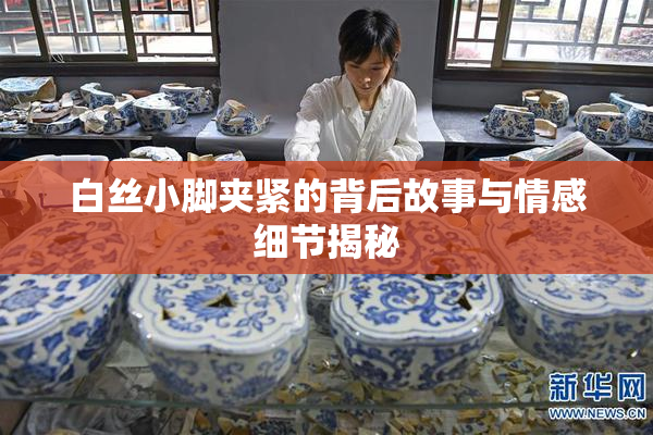 白丝小脚夹紧的背后故事与情感细节揭秘
