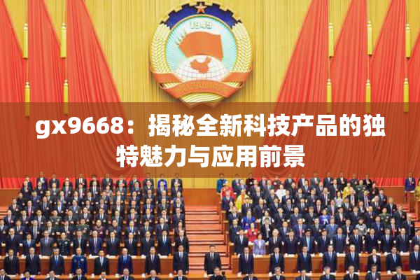 gx9668：揭秘全新科技产品的独特魅力与应用前景