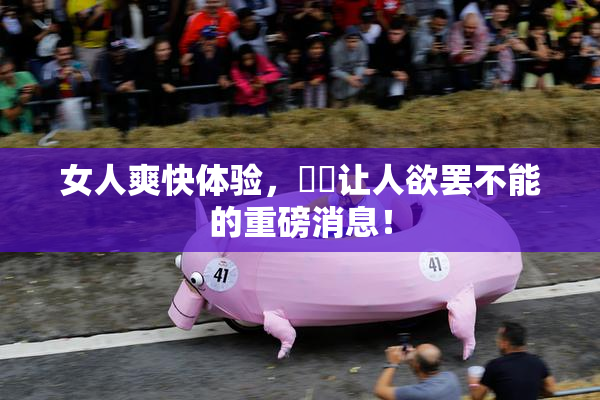 女人爽快体验，❌‌让人欲罢不能的重磅消息！